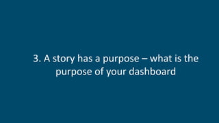 3. A story has a purpose – what is the
purpose of your dashboard
 