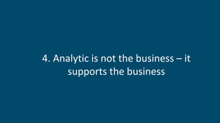 4. Analytic is not the business – it
supports the business
 