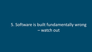 5. Software is built fundamentally wrong
– watch out
 