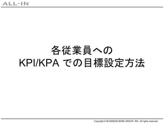 Copyright © BUSINESS BANK GROUP, INC. All rights reserved.
各従業員への
KPI/KPA での目標設定方法
 