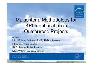 Multicriteria Methodology for
       KPI Identification in
      Outsourced Projects
Authors:
Msc. Edilson Giffhorn, PMP, IPMA - Speaker
PhD. Leonardo Ensslin
PhD. Sandra Rolim Ensslin
Msc. William Barbosa Vianna
 