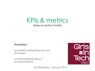 KPIs & metrics
(slides by Matteo Panfilo)

Presenters
scarabelli.matteo3@gmail.com
@mattepv
umbertodefeo@yahoo.it
@umbertodefeo
GiT Workshop - January 2014

 