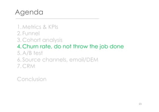 Agenda
1. Metrics & KPIs
2. Funnel
3. Cohort analysis
4. Churn rate, do not throw the job done
5. A/B test
6. Source channels, email/DEM
7. CRM
Conclusion
23
 