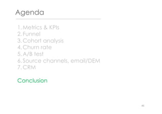 Agenda
1. Metrics & KPIs
2. Funnel
3. Cohort analysis
4. Churn rate
5. A/B test
6. Source channels, email/DEM
7. CRM
Conclusion
45
 