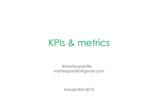 KPIs & metrics
@matteopanfilo
matteopanfilo@gmail.com
InnLab RM 2013
 