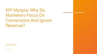 KPI Myopia: Why Do
Marketers Focus On
Conversions And Ignore
Revenue?
SEMETRICAL
January 2021
 