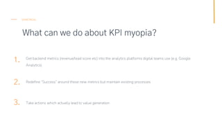 What can we do about KPI myopia?
SEMETRICAL
1.
2.
3.
Get backend metrics (revenue/lead score etc) into the analytics platf...