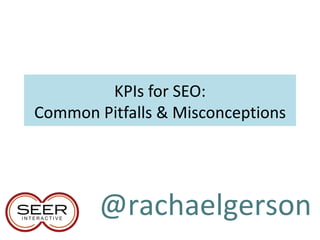 KPIs for SEO:
Common Pitfalls & Misconceptions




        @rachaelgerson
 