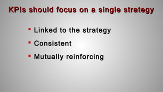 KPIs should focus on a single strategyKPIs should focus on a single strategy
 Linked to the strategyLinked to the strategy
 ConsistentConsistent
 Mutually reinforcingMutually reinforcing
 