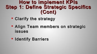 How to implement KPIsHow to implement KPIs
Step 1: Define Strategic SpecificsStep 1: Define Strategic Specifics
(Cont)(Cont)
 Clarify the strategyClarify the strategy
 Align Team members on strategicAlign Team members on strategic
issuesissues
 Identify BarriersIdentify Barriers
 