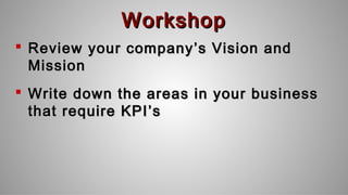 WorkshopWorkshop
 Review your companyReview your company ’’s Vision ands Vision and
MissionMission
 Write down the areas in your businessWrite down the areas in your business
that require KPIthat require KPI ’’ss
 