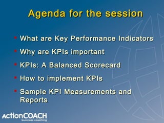 Agenda for the session
 What are Key Performance Indicators
 Why are KPIs important
 KPIs: A Balanced Scorecard
 How t...