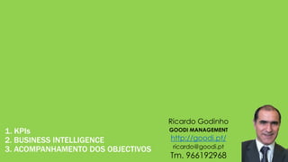 Ricardo Godinho
GOODI MANAGEMENT
http://goodi.pt/
ricardo@goodi.pt
Tm. 966192968
1. KPIs
2. BUSINESS INTELLIGENCE
3. ACOMPANHAMENTO DOS OBJECTIVOS
 