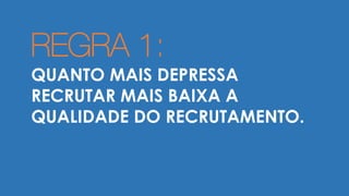 REGRA 1:
QUANTO MAIS DEPRESSA
RECRUTAR MAIS BAIXA A
QUALIDADE DO RECRUTAMENTO.
 