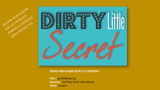 EMAIL PARA SABER QUAL É O SEGREDO
Para : goodi@sapo.pt
Assunto : CV Filter Dirty Little Secret
Texto: enviem
 
