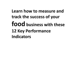 Learn how to measure and
track the success of your
foodbusiness with these
12 Key Performance
Indicators
 