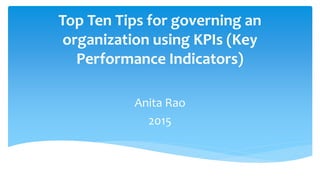 Top Ten Tips for governing an
organization using KPIs (Key
Performance Indicators)
Anita Rao
2015
 
