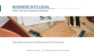 GOAL: View your Practice as a Business
BUSINESS INTO LEGAL
Step Back and look at Traditional Law Firm Measures
Business in...