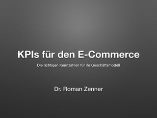 KPIs für den E-Commerce
Die richtigen Kennzahlen für ihr Geschäftsmodell
Dr. Roman Zenner
 
