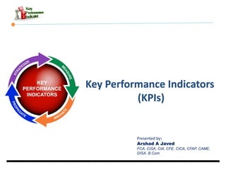 Key Performance Indicators
(KPIs)
Presented by:
Arshad A Javed
FCA, CISA, CIA, CFE, CICA, CFAP, CAME,
DISA. B.Com
 