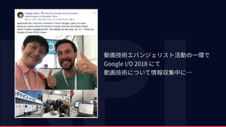 動画技術エバンジェリスト活動の⼀環で 
Google I/O 2018 にて 
動画技術について情報収集中に…
 