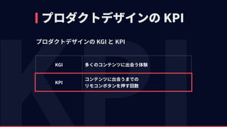 プロダクトデザインの KPI
プロダクトデザインの KGI と KPI
KGI 多くのコンテンツに出会う体験
KPI
コンテンツに出会うまでの 
リモコンボタンを押す回数
 