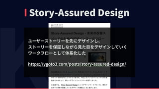 Story-Assured Design
ユーザーストーリーを先にデザインし、 
ストーリーを保証しながら⾒た⽬をデザインしていく 
ワークフローとして体系化した
https://ygoto3.com/posts/story-assured-design/
 