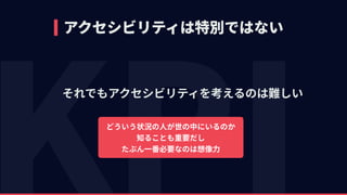 アクセシビリティは特別ではない
それでもアクセシビリティを考えるのは難しい
どういう状況の⼈が世の中にいるのか 
知ることも重要だし 
たぶん⼀番必要なのは想像⼒
 