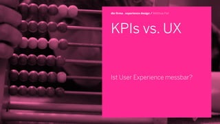 KPIs vs. UX
Ist User Experience messbar?
die firma . experience design / Matthias Feit
 