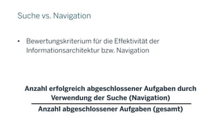Suche vs. Navigation
• Bewertungskriterium für die Effektivität der
Informationsarchitektur bzw. Navigation
Anzahl erfolgreich abgeschlossener Aufgaben durch
Verwendung der Suche (Navigation)
Anzahl abgeschlossener Aufgaben (gesamt)
 