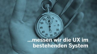 ...messen wir die UX im
bestehenden System
 