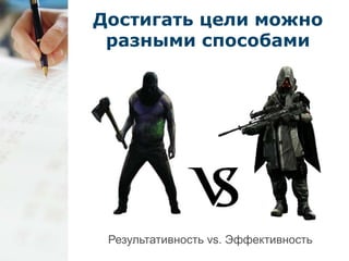 Достигать цели можно 
разными способами 
Результативность vs. Эффективность 
 