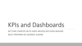 KPIs and Dashboards
GETTING STARTED WITH DATA DRIVEN DECISION MAKING
DECK PREPARED BY GEORGE SLOANE
 