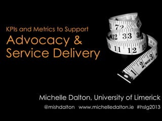 KPIs and Metrics to Support
Advocacy &
Service Delivery
Michelle Dalton, University of Limerick
@mishdalton www.michelledalton.ie #hslg2013
 
