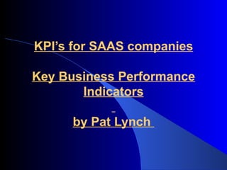 KPI’s for SAAS companies

Key Business Performance
       Indicators

      by Pat Lynch
 