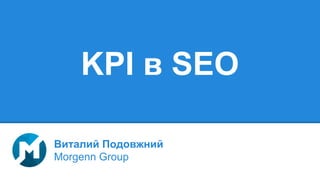 KPI в SEO
Виталий Подовжний
Morgenn Group
 