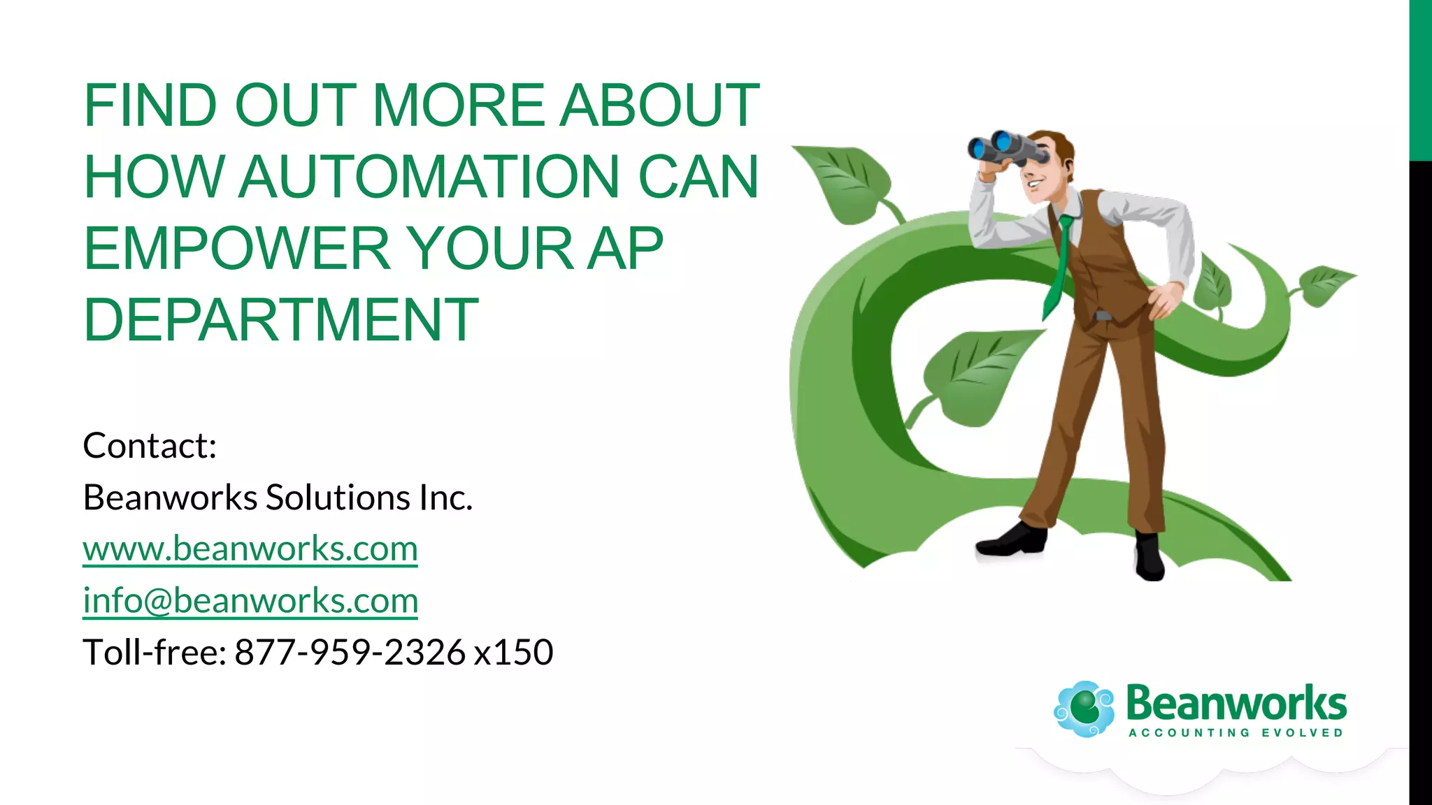 FIND OUT MORE ABOUT
HOW AUTOMATION CAN
EMPOWER YOUR AP
DEPARTMENT
Contact:
Beanworks Solutions Inc. 
www.beanworks.com 
info@beanworks.com
Toll-free: 877-959-2326 x150

 