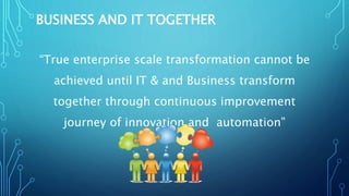 BUSINESS AND IT TOGETHER
“True enterprise scale transformation cannot be
achieved until IT & and Business transform
together through continuous improvement
journey of innovation and automation”
 