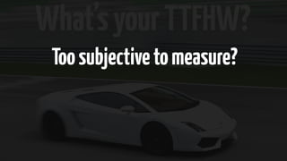 What’s your TTFHW? 
Too subjective to measure? 
 