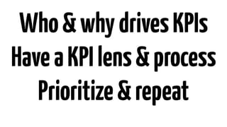 Who & why drives KPIs 
Have a KPI lens & process 
Prioritize & repeat 
 