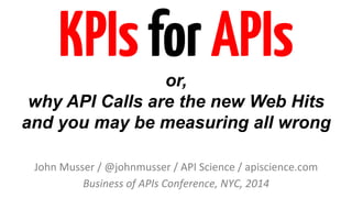 KPIs for APIs 
or, 
why API Calls are the new Web Hits 
and you may be measuring all wrong 
John 
Musser 
/ 
@johnmusser 
/ 
API 
Science 
/ 
apiscience.com 
Business 
of 
APIs 
Conference, 
NYC, 
2014 
 