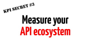 KPI SECRET #3 
Measure your 
API ecosystem 
 