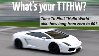 What’s your TTFHW? 
Time To First “Hello World” 
aka: how long from zero to 60? 
 