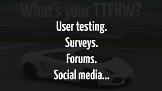 What’s your TTFHW? 
User testing. 
Surveys. 
Forums. 
Social media… 
 