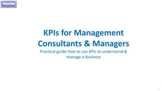 1
KPIs for Management
Consultants & Managers
Practical guide how to use KPIs to understand &
manage a business
 