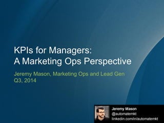 KPIs for Managers: A Marketing Ops Perspective 
Jeremy Mason, Marketing Ops and Lead Gen 
Q3, 2014  