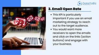 3. Email Open Rate
This KPI is particularly
important if you use an email
marketing strategy to reach
out to the target audience.
You would want more
receivers to open the emails
and click on the links (action
buttons) and engage with
your business.
 