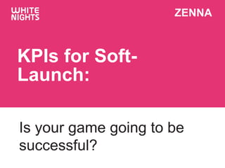ZENNA
KPIs for Soft-
Launch:
Is your game going to be
successful?
 
