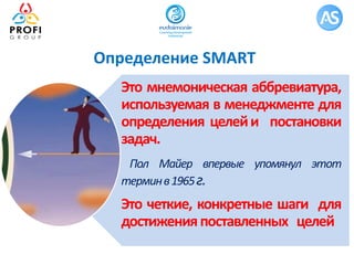 Определение SMART
Это мнемоническая аббревиатура,
используемая в менеджменте для
определения целейи постановки
задач.
Пол Майер впервые упомянул этот
терминв1965г.
Это четкие, конкретные шаги для
достиженияпоставленных целей
 