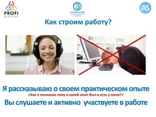 Как строим работу?
Ярассказываю освоемпрактическомопыте
«Как я понимаю тему и какой опыт был и есть у меня?»
Выслушаете иактивно участвуетевработе
 